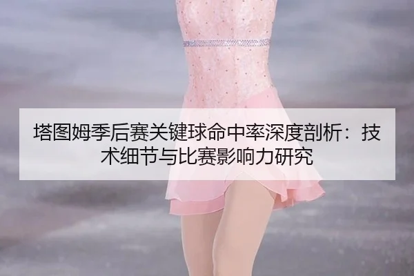 塔图姆季后赛关键球命中率深度剖析：技术细节与比赛影响力研究