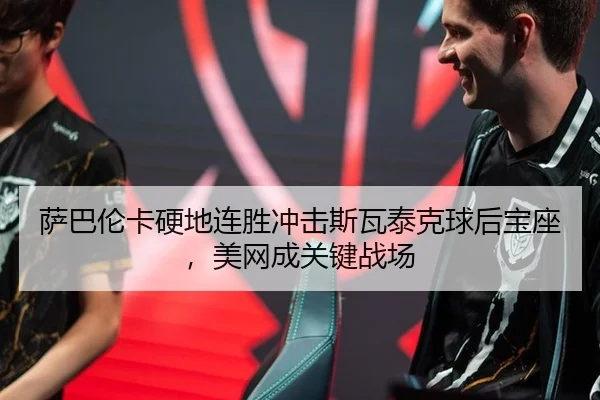 萨巴伦卡硬地连胜冲击斯瓦泰克球后宝座，美网成关键战场