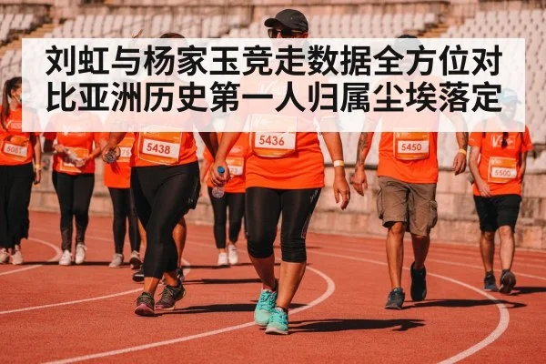 刘虹与杨家玉竞走数据全方位对比亚洲历史第一人归属尘埃落定