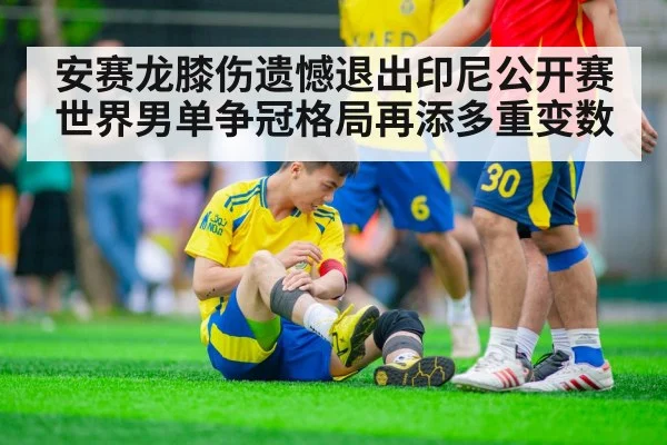 安赛龙膝伤遗憾退出印尼公开赛 世界男单争冠格局再添多重变数