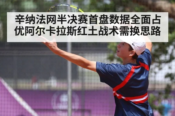 辛纳法网半决赛首盘数据全面占优阿尔卡拉斯红土战术需换思路