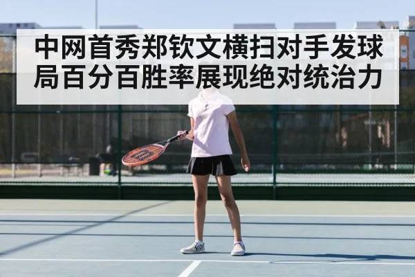 中网首秀郑钦文横扫对手发球局百分百胜率展现绝对统治力