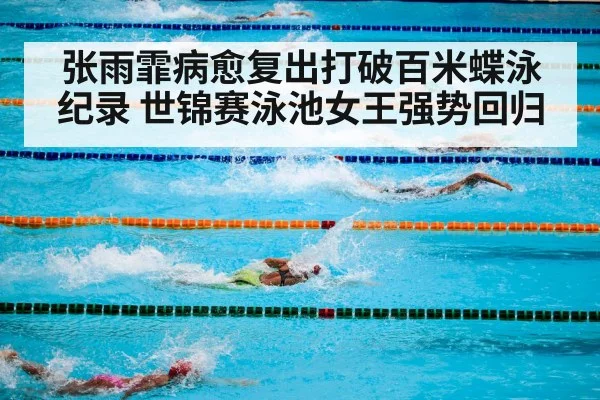 张雨霏病愈复出打破百米蝶泳纪录 世锦赛泳池女王强势回归