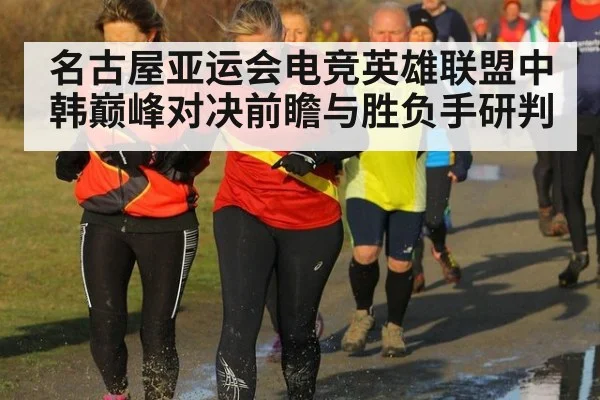 名古屋亚运会电竞英雄联盟中韩巅峰对决前瞻与胜负手研判