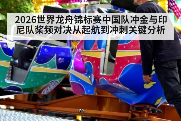 2026世界龙舟锦标赛中国队冲金与印尼队桨频对决从起航到冲刺关键分析